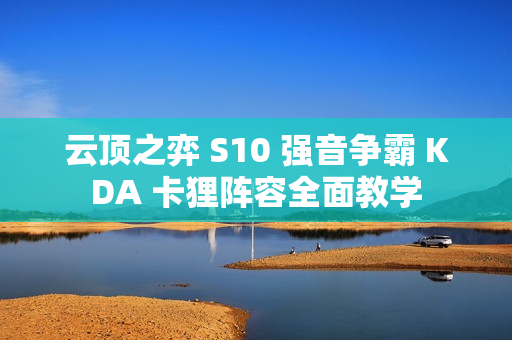 云顶之弈 S10 强音争霸 KDA 卡狸阵容全面教学 云顶之弈 S10 强音争霸 KDA 卡狸阵容全面教学