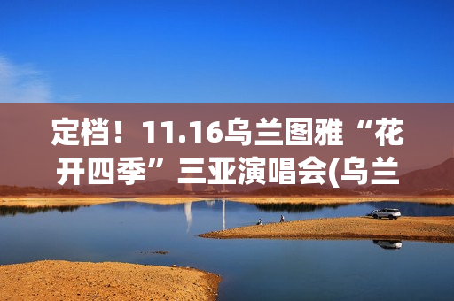 定档！11.16乌兰图雅“花开四季”三亚演唱会(乌兰现象)