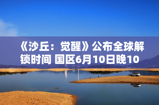 《沙丘：觉醒》公布全球解锁时间 国区6月10日晚10点上线