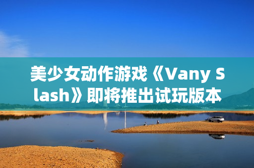 美少女动作游戏《Vany Slash》即将推出试玩版本