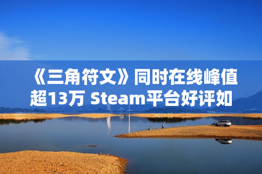 《三角符文》同时在线峰值超13万 Steam平台好评如潮