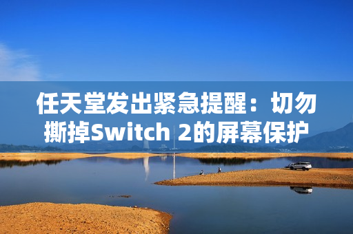 任天堂发出紧急提醒：切勿撕掉Switch 2的屏幕保护膜