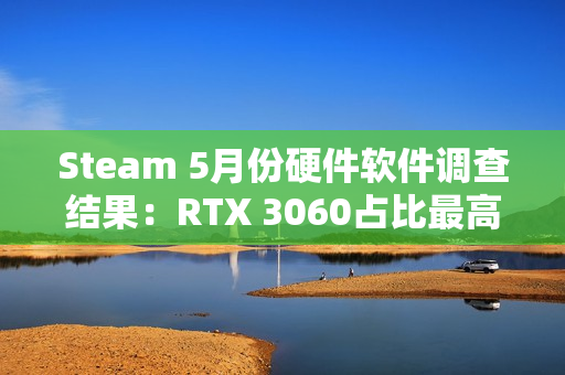 Steam 5月份硬件软件调查结果:RTX 3060占比最高 Steam 5月份硬件软件调查结果:RTX 3060占比最高