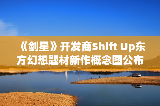 《剑星》开发商Shift Up东方幻想题材新作概念图公布 《剑星》开发商Shift Up东方幻想题材新作概念图公布