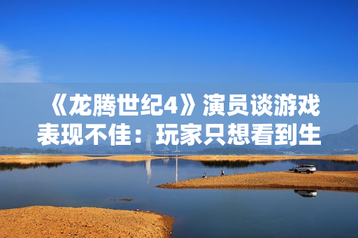 《龙腾世纪4》演员谈游戏表现不佳：玩家只想看到生软失败