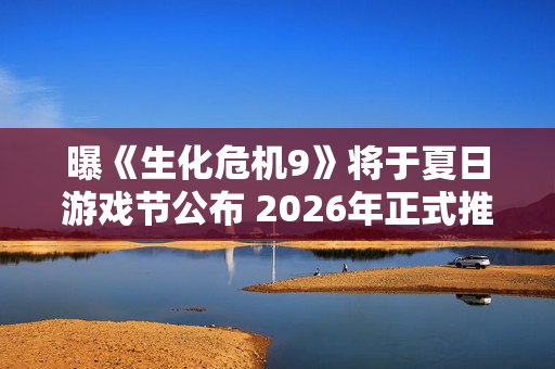 曝《生化危机9》将于夏日游戏节公布 2026年正式推出