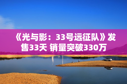 《光与影：33号远征队》发售33天 销量突破330万