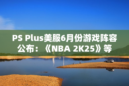 PS Plus美服6月份游戏阵容公布：《NBA 2K25》等