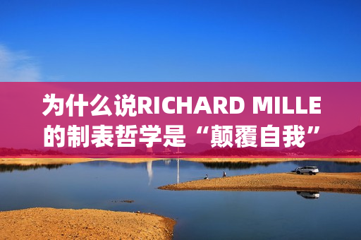 为什么说RICHARD MILLE的制表哲学是“颠覆自我”？(为什么说姜还是老的辣)