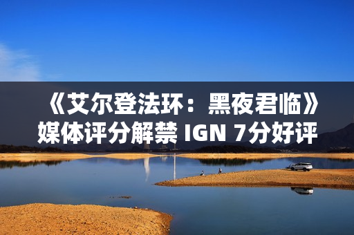 《艾尔登法环：黑夜君临》媒体评分解禁 IGN 7分好评