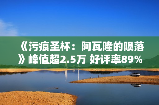 《污痕圣杯:阿瓦隆的陨落》峰值超2.5万 好评率89% 《污痕圣杯:阿瓦隆的陨落》峰值超2.5万 好评率89%