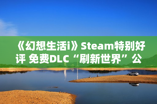 《幻想生活i》Steam特别好评 免费DLC“刷新世界”公布