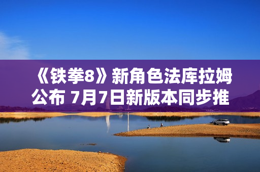 《铁拳8》新角色法库拉姆公布 7月7日新版本同步推出