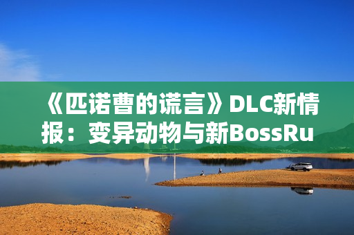 《匹诺曹的谎言》DLC新情报:变异动物与新BossRush 《匹诺曹的谎言》DLC新情报:变异动物与新BossRush