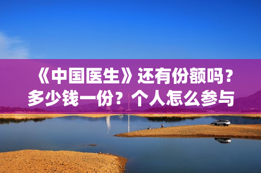 《中国医生》还有份额吗？多少钱一份？个人怎么参与？(《中国医生》时长)