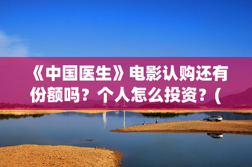 《中国医生》电影认购还有份额吗？个人怎么投资？(中国医生电影在线观看免费完整版高清)