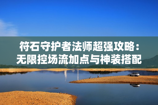 符石守护者法师超强攻略：无限控场流加点与神装搭配指南