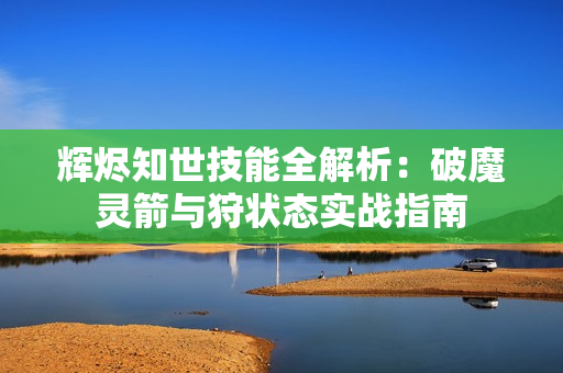 辉烬知世技能全解析：破魔灵箭与狩状态实战指南