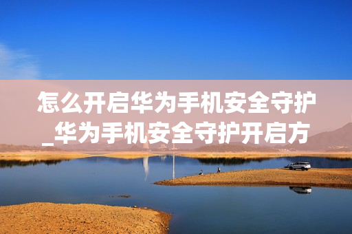 怎么开启华为手机安全守护_华为手机安全守护开启方法