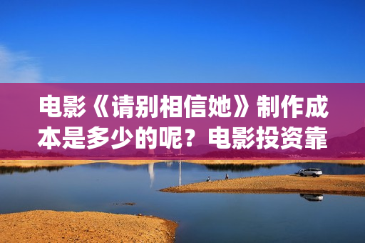 电影《请别相信她》制作成本是多少的呢？电影投资靠谱吗？周期是多久的呢？(电影《请别相信她》章若楠)