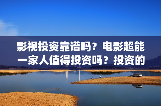 影视投资靠谱吗？电影超能一家人值得投资吗？投资的门槛是多少？(影视投资是真是假)