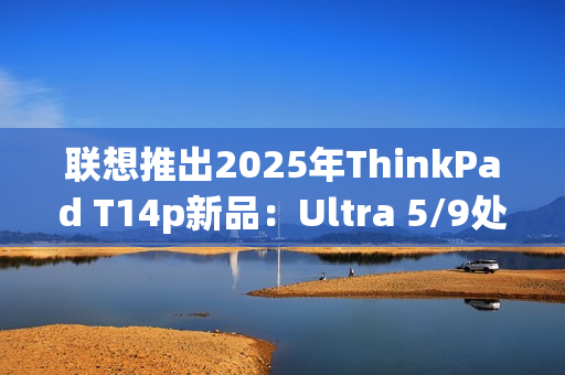 联想推出2025年ThinkPad T14p新品：Ultra 5/9处理器