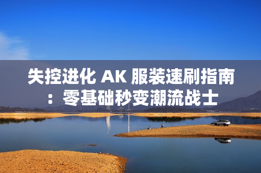 失控进化 AK 服装速刷指南：零基础秒变潮流战士