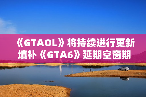 《GTAOL》将持续进行更新 填补《GTA6》延期空窗期