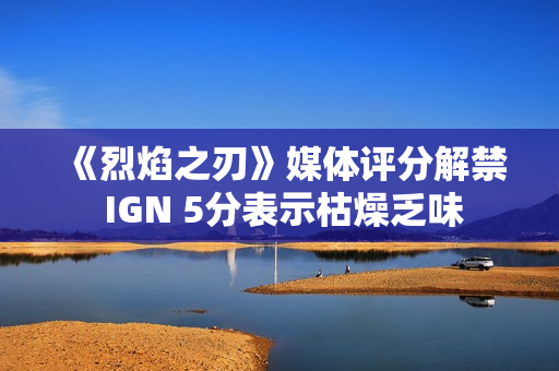 《烈焰之刃》媒体评分解禁 IGN 5分表示枯燥乏味