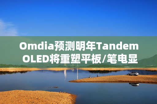 Omdia预测明年Tandem OLED将重塑平板/笔电显示市场