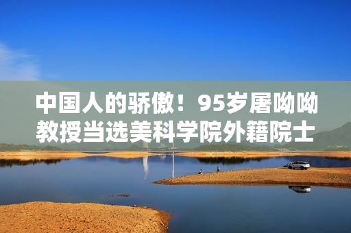 中国人的骄傲！95岁屠呦呦教授当选美科学院外籍院士