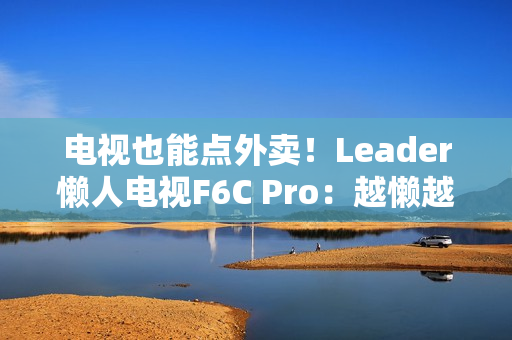 电视也能点外卖！Leader懒人电视F6C Pro：越懒越有创造力