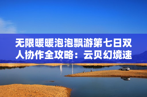 无限暖暖泡泡飘游第七日双人协作全攻略：云贝幻境速通指南