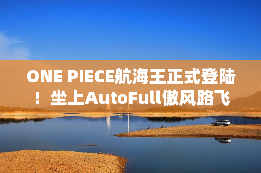 ONE PIECE航海王正式登陆！坐上AutoFull傲风路飞定制款电竞椅，一起冒险吧！