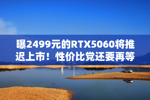 曝2499元的RTX5060将推迟上市！性价比党还要再等等