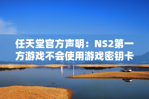 任天堂官方声明：NS2第一方游戏不会使用游戏密钥卡