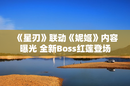 《星刃》联动《妮姬》内容曝光 全新Boss红莲登场