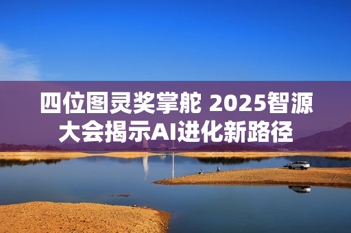 四位图灵奖掌舵 2025智源大会揭示AI进化新路径 四位图灵奖掌舵 2025智源大会揭示AI进化新路径
