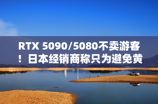 RTX 5090/5080不卖游客！日本经销商称只为避免黄牛
