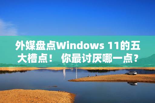 外媒盘点Windows 11的五大槽点！ 你最讨厌哪一点？
