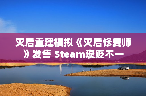 灾后重建模拟《灾后修复师》发售 Steam褒贬不一 灾后重建模拟《灾后修复师》发售 Steam褒贬不一