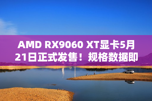 AMD RX9060 XT显卡5月21日正式发售！规格数据即将公布