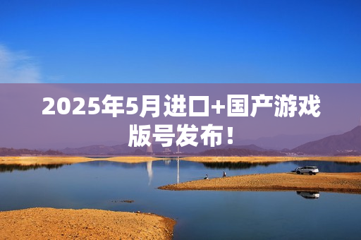2025年5月进口+国产游戏版号发布! 2025年5月进口+国产游戏版号发布!