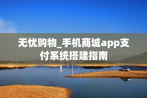 无忧购物_手机商城app支付系统搭建指南