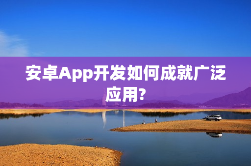 安卓App开发如何成就广泛应用?