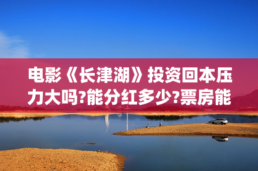 电影《长津湖》投资回本压力大吗?能分红多少?票房能超越战狼2吗？(电影长津湖免费观看完整版高清)