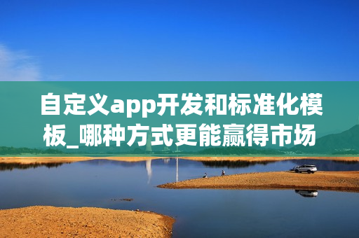自定义app开发和标准化模板_哪种方式更能赢得市场?
