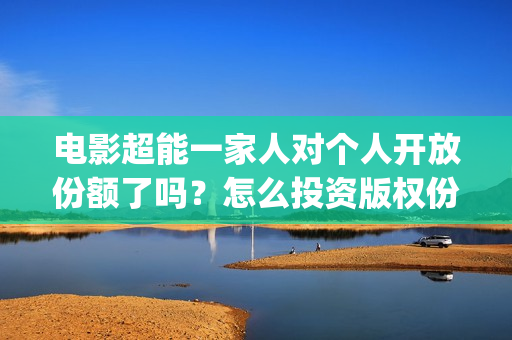 电影超能一家人对个人开放份额了吗？怎么投资版权份额？多少起投？(电影 超能一家人)