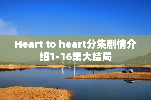 Heart to heart分集剧情介绍1-16集大结局
