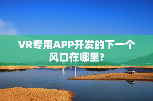 VR专用APP开发的下一个风口在哪里?